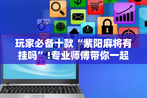 玩家必备十款“紫阳麻将有挂吗”!专业师傅带你一起了解（详细教程）-抖音