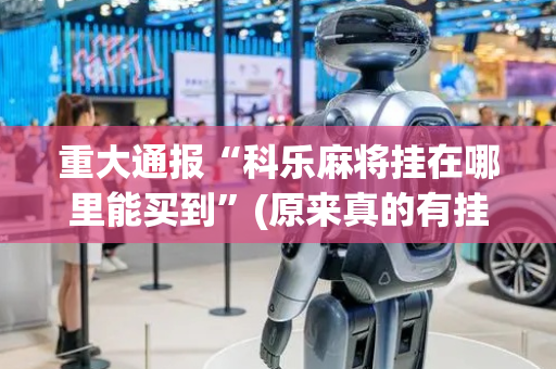 重大通报“科乐麻将挂在哪里能买到”(原来真的有挂)-抖音
