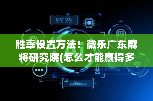 胜率设置方法！微乐广东麻将研究院(怎么才能赢得多)