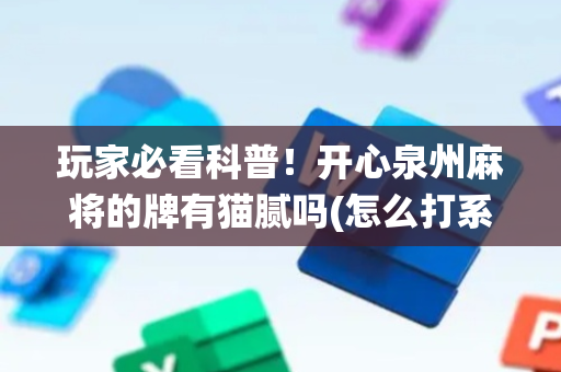 玩家必看科普！开心泉州麻将的牌有猫腻吗(怎么打系统才能给好牌)
