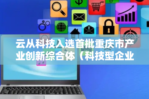 云从科技入选首批重庆市产业创新综合体（科技型企业主导型）建设单位