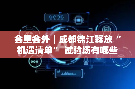 会里会外｜成都锦江释放“机遇清单” 试验场有哪些创新与前瞻