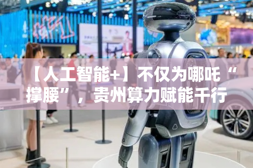 【人工智能+】不仅为哪吒“撑腰”，贵州算力赋能千行百业