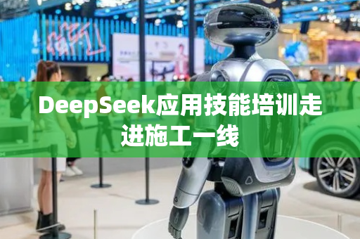 DeepSeek应用技能培训走进施工一线