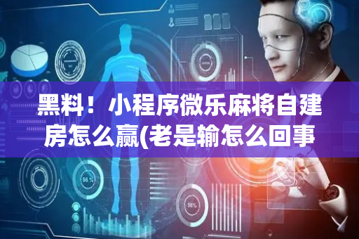 黑料！小程序微乐麻将自建房怎么赢(老是输怎么回事)