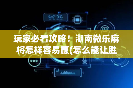 玩家必看攻略！湖南微乐麻将怎样容易赢(怎么能让胜率高)