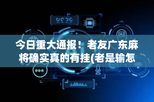 今日重大通报！老友广东麻将确实真的有挂(老是输怎么回事)