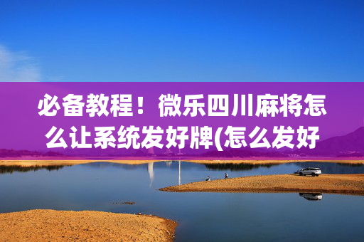 必备教程！微乐四川麻将怎么让系统发好牌(怎么发好牌)