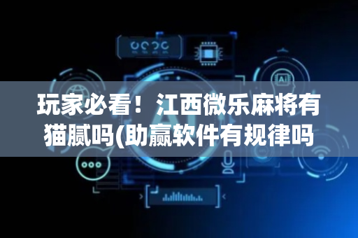 玩家必看！江西微乐麻将有猫腻吗(助赢软件有规律吗)