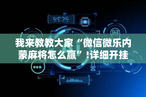 我来教教大家“微信微乐内蒙麻将怎么赢”!详细开挂教程-抖音