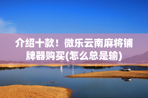介绍十款！微乐云南麻将铺牌器购买(怎么总是输)