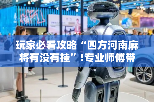 玩家必看攻略“四方河南麻将有没有挂”!专业师傅带你一起了解（详细教程）-抖音