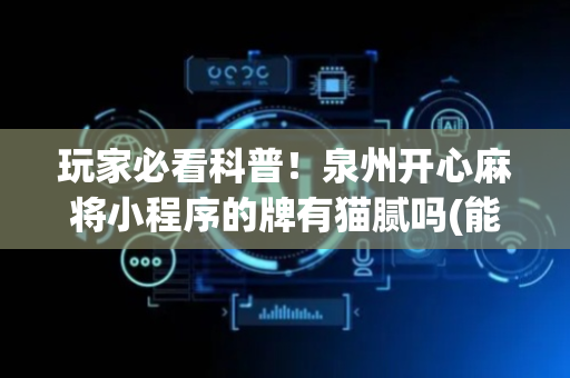 玩家必看科普！泉州开心麻将小程序的牌有猫腻吗(能调胜率吗)