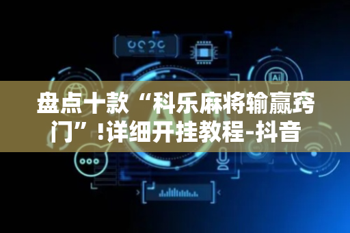 盘点十款“科乐麻将输赢窍门”!详细开挂教程-抖音