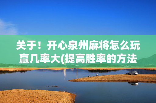关于！开心泉州麻将怎么玩赢几率大(提高胜率的方法)