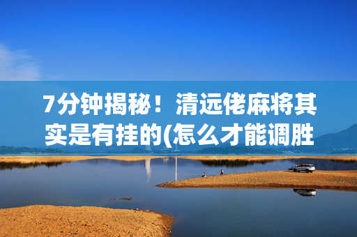 7分钟揭秘！清远佬麻将其实是有挂的(怎么才能调胜率)