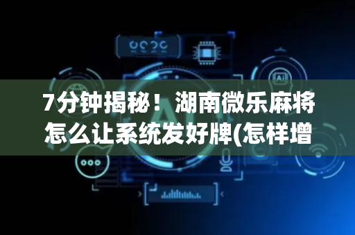 7分钟揭秘！湖南微乐麻将怎么让系统发好牌(怎样增加胜率)