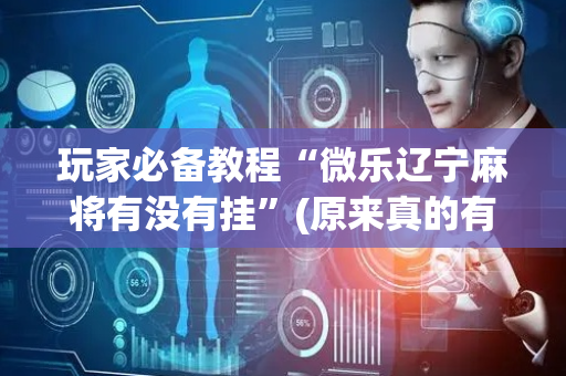 玩家必备教程“微乐辽宁麻将有没有挂”(原来真的有挂)-抖音