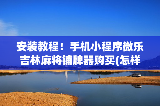 安装教程！手机小程序微乐吉林麻将铺牌器购买(怎样设置拿好牌)
