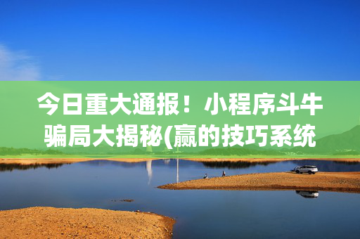今日重大通报！小程序斗牛骗局大揭秘(赢的技巧系统规律)
