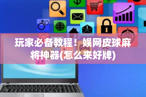 玩家必备教程！娱网皮球麻将神器(怎么来好牌)