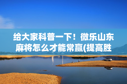 给大家科普一下！微乐山东麻将怎么才能常赢(提高胜率方法)