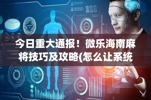 今日重大通报！微乐海南麻将技巧及攻略(怎么让系统发好牌)