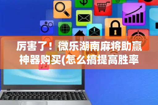 厉害了！微乐湖南麻将助赢神器购买(怎么搞提高胜率)