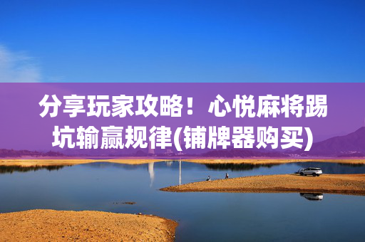 分享玩家攻略！心悦麻将踢坑输赢规律(铺牌器购买)