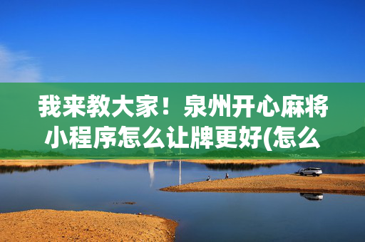 我来教大家！泉州开心麻将小程序怎么让牌更好(怎么增加胜率)