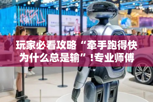 玩家必看攻略“牵手跑得快为什么总是输”!专业师傅带你一起了解（详细教程）-抖音