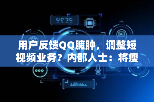 用户反馈QQ臃肿，调整短视频业务？内部人士：将瘦身优化