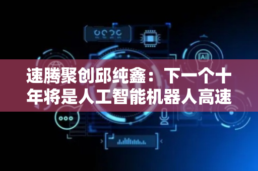 速腾聚创邱纯鑫：下一个十年将是人工智能机器人高速发展的时代