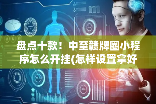 盘点十款！中至赣牌圈小程序怎么开挂(怎样设置拿好牌)