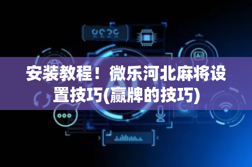 安装教程！微乐河北麻将设置技巧(赢牌的技巧)