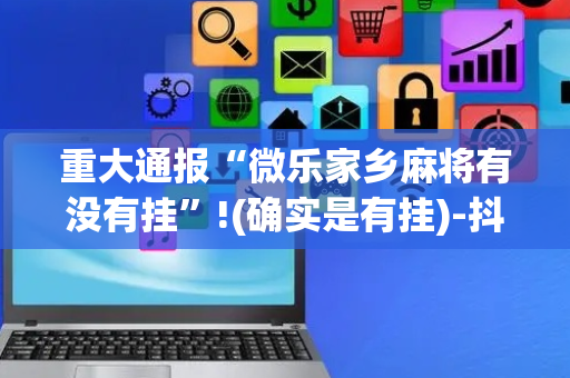 重大通报“微乐家乡麻将有没有挂”!(确实是有挂)-抖音