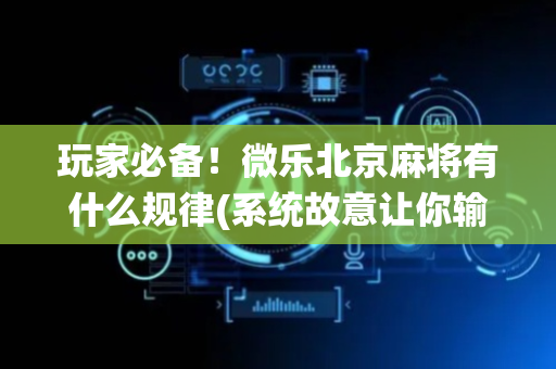 玩家必备！微乐北京麻将有什么规律(系统故意让你输)