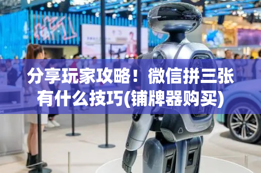 分享玩家攻略！微信拼三张有什么技巧(铺牌器购买)