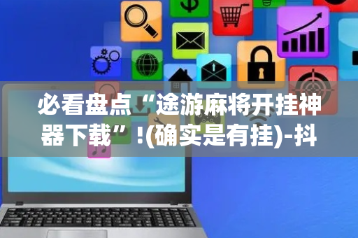 必看盘点“途游麻将开挂神器下载”!(确实是有挂)-抖音