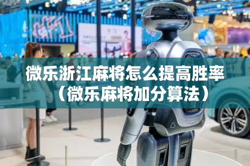 微乐浙江麻将怎么提高胜率（微乐麻将加分算法）
