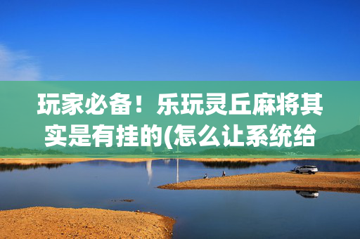 玩家必备！乐玩灵丘麻将其实是有挂的(怎么让系统给自己好牌)