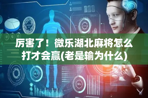 厉害了！微乐湖北麻将怎么打才会赢(老是输为什么)