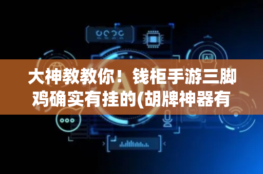 大神教教你！钱柜手游三脚鸡确实有挂的(胡牌神器有猫腻吗)