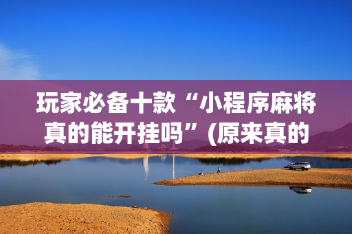 玩家必备十款“小程序麻将真的能开挂吗”(原来真的有挂)-抖音