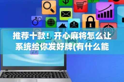 推荐十款！开心麻将怎么让系统给你发好牌(有什么能赢的方法)