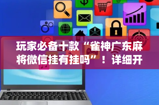 玩家必备十款“雀神广东麻将微信挂有挂吗”！详细开挂教程（确实真的有挂)-抖音
