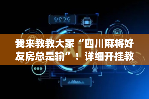 我来教教大家“四川麻将好友房总是输”！详细开挂教程（确实真的有挂)-抖音