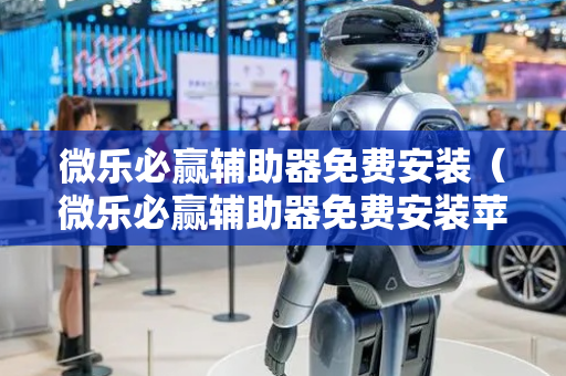 微乐必赢辅助器免费安装（微乐必赢辅助器免费安装苹果版）