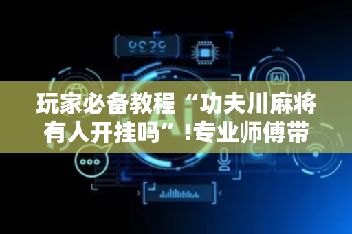 玩家必备教程“功夫川麻将有人开挂吗”!专业师傅带你一起了解（详细教程）-抖音