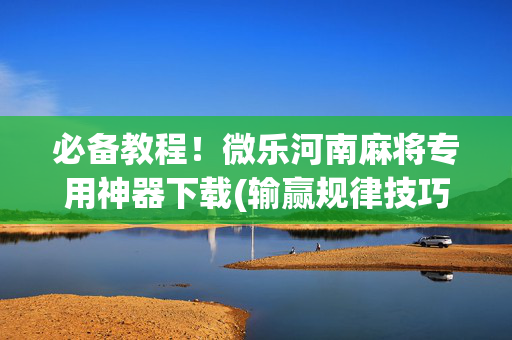 必备教程！微乐河南麻将专用神器下载(输赢规律技巧)